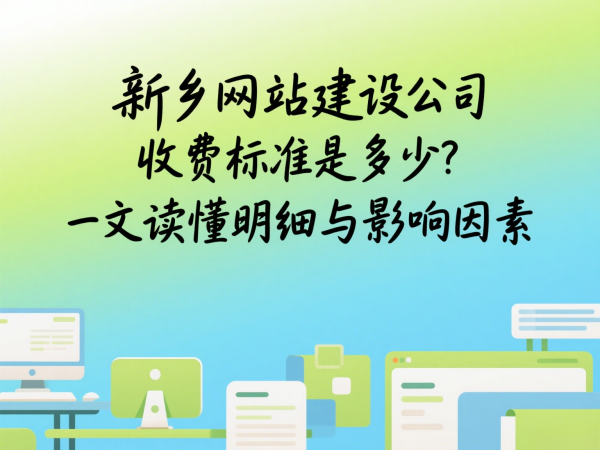 新鄉網站建設公司收費標準是多少？一文讀懂明細與影響因素